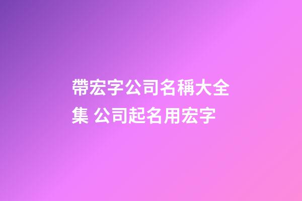 帶宏字公司名稱大全集 公司起名用宏字-第1張-公司起名-玄機派